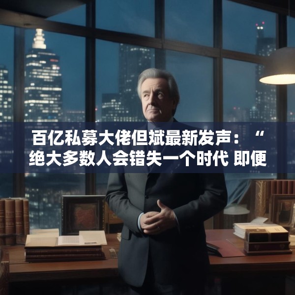 百亿私募大佬但斌最新发声：“绝大多数人会错失一个时代 即便这个时代雷声滚滚”