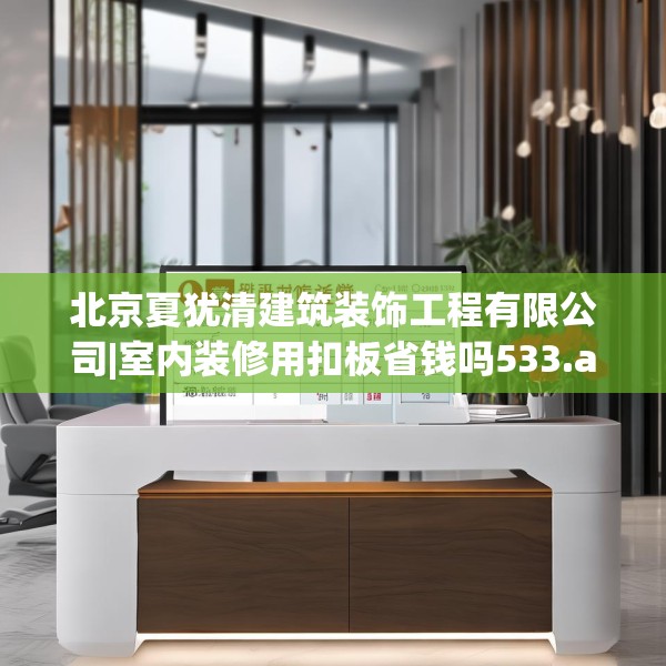 北京夏犹清建筑装饰工程有限公司|室内装修用扣板省钱吗533.a409b410c413fgy.420cvcx