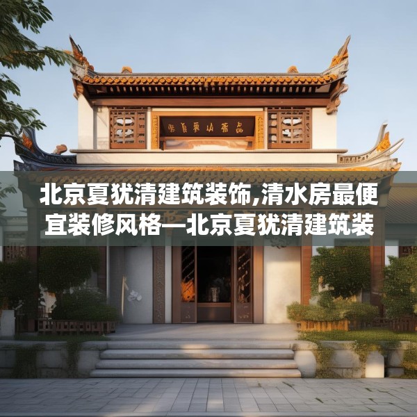 北京夏犹清建筑装饰,清水房最便宜装修风格—北京夏犹清建筑装饰185.a61b62c65fgy.72fds