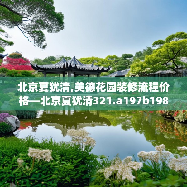 北京夏犹清,美德花园装修流程价格—北京夏犹清321.a197b198c201fgy.208fhsg