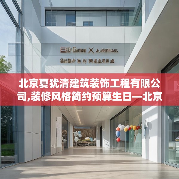 北京夏犹清建筑装饰工程有限公司,装修风格简约预算生日—北京夏犹清建筑装饰工程有限公司448.a324b325c328fgy.335dewqe