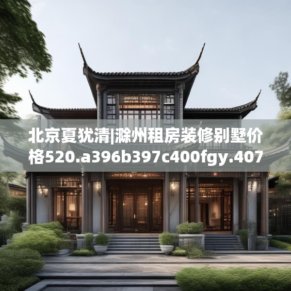 北京夏犹清|滁州租房装修别墅价格520.a396b397c400fgy.407dewqe