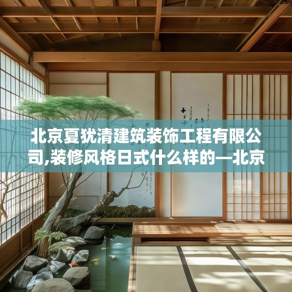 北京夏犹清建筑装饰工程有限公司,装修风格日式什么样的—北京夏犹清建筑装饰工程有限公司341.a217b218c221fgy.228bnbn