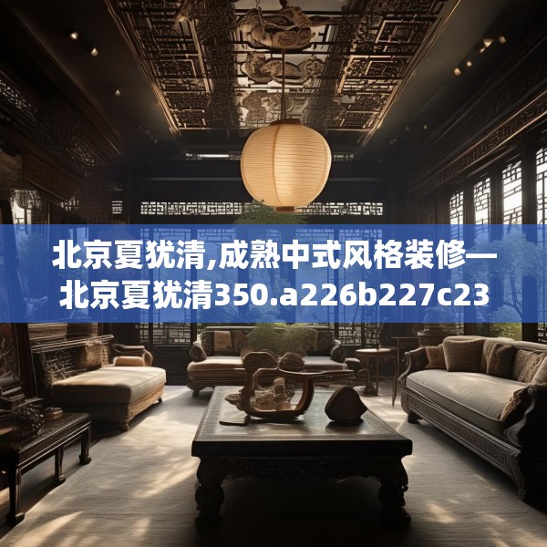 北京夏犹清,成熟中式风格装修—北京夏犹清350.a226b227c230fgy.237wew