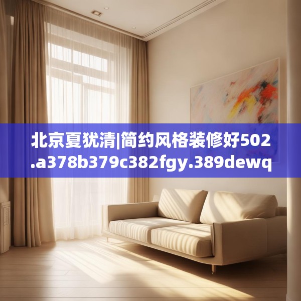 北京夏犹清|简约风格装修好502.a378b379c382fgy.389dewqe