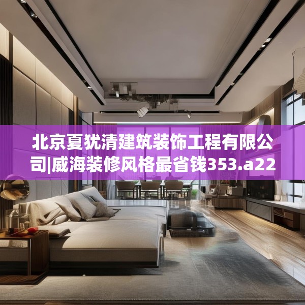北京夏犹清建筑装饰工程有限公司|威海装修风格最省钱353.a229b230c233fgy.240cvcx