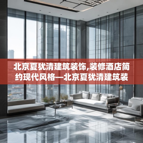北京夏犹清建筑装饰,装修酒店简约现代风格—北京夏犹清建筑装饰414.a290b291c294fgy.301nbn