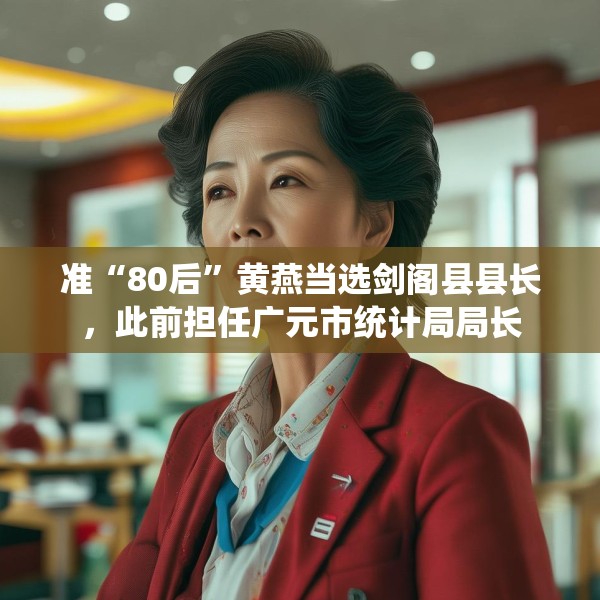 准“80后”黄燕当选剑阁县县长，此前担任广元市统计局局长