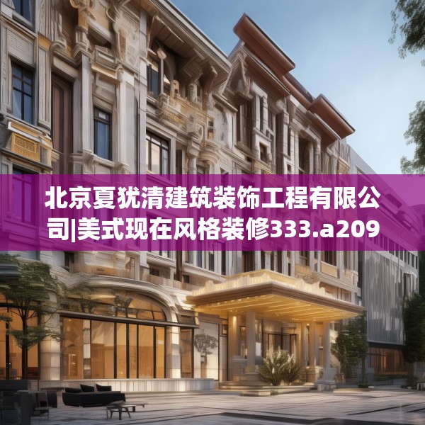 北京夏犹清建筑装饰工程有限公司|美式现在风格装修333.a209b210c213fgy.220fghfd