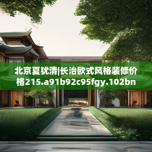 北京夏犹清|长治欧式风格装修价格215.a91b92c95fgy.102bnbn