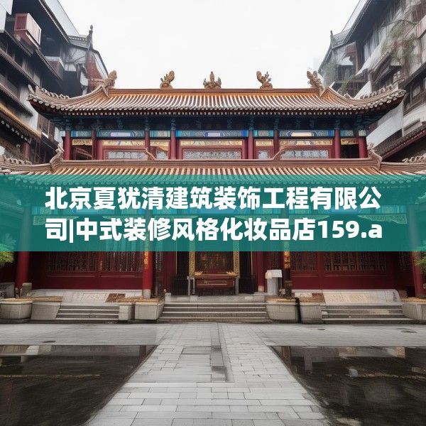 北京夏犹清建筑装饰工程有限公司|中式装修风格化妆品店159.a35b36c39fgy.46fhsg