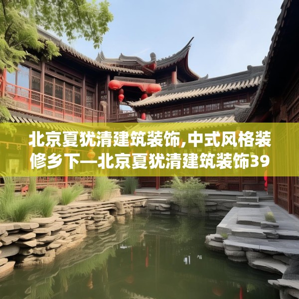 北京夏犹清建筑装饰,中式风格装修乡下—北京夏犹清建筑装饰396.a272b273c276fgy.283nbn