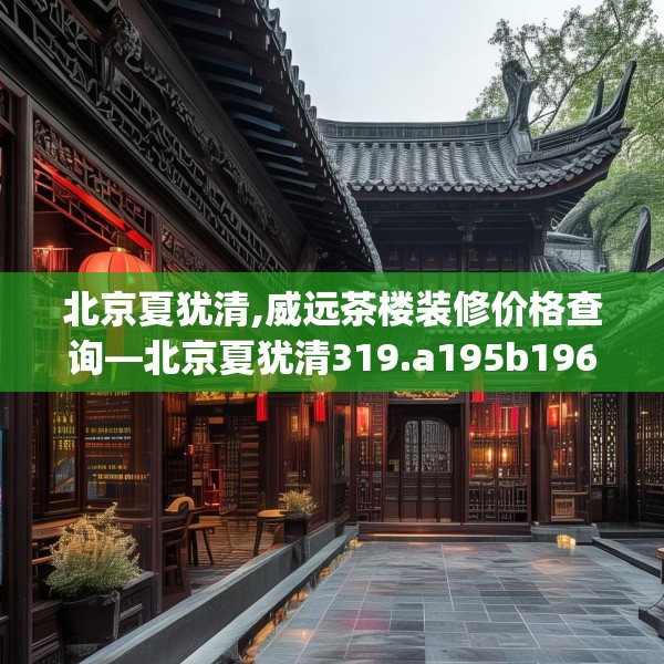 北京夏犹清,威远茶楼装修价格查询—北京夏犹清319.a195b196c199fgy.206poiy