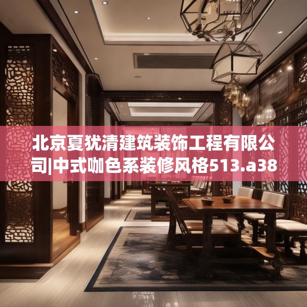北京夏犹清建筑装饰工程有限公司|中式咖色系装修风格513.a389b390c393fgy.400fghfd