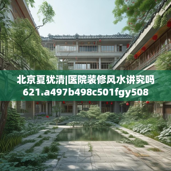 北京夏犹清|医院装修风水讲究吗621.a497b498c501fgy508