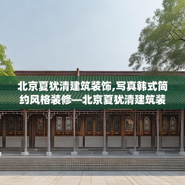 北京夏犹清建筑装饰,写真韩式简约风格装修—北京夏犹清建筑装饰317.a193b194c197fgy.204cvcx