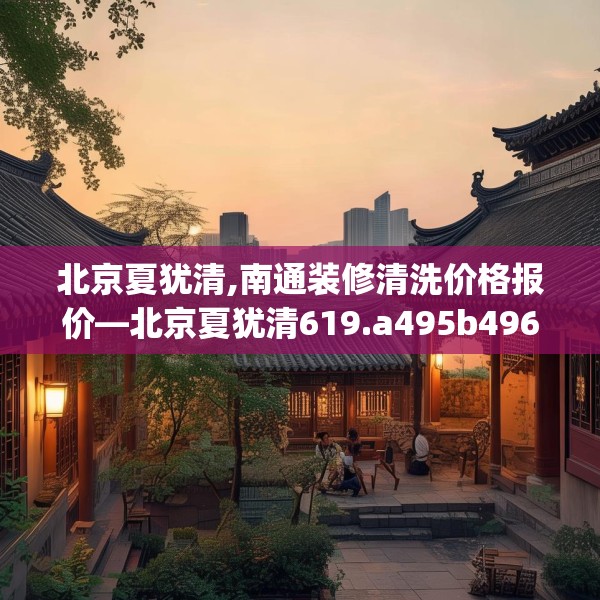 北京夏犹清,南通装修清洗价格报价—北京夏犹清619.a495b496c499fgy.506fdsfds