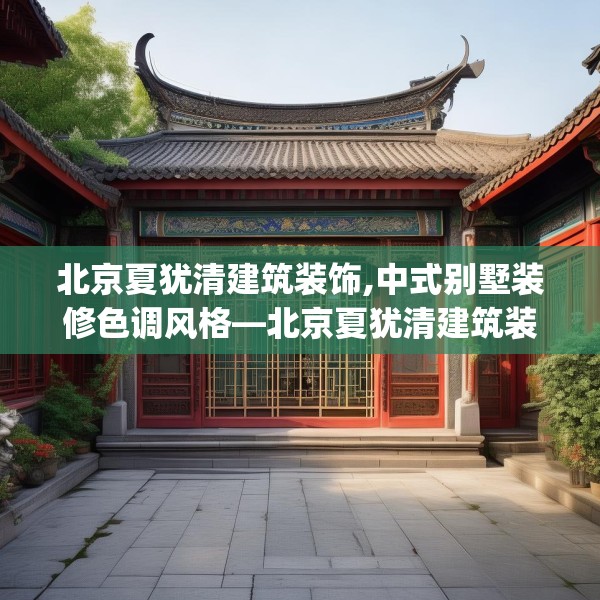 北京夏犹清建筑装饰,中式别墅装修色调风格—北京夏犹清建筑装饰354.a230b231c234fgy.241lkjl