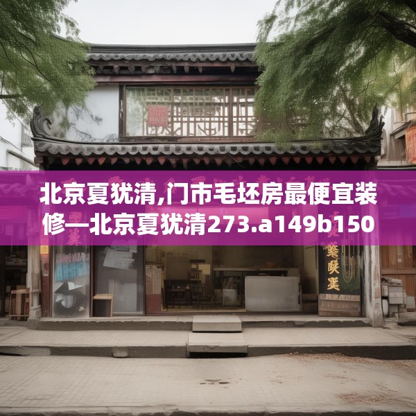 北京夏犹清,门市毛坯房最便宜装修—北京夏犹清273.a149b150c153fgy.160uyk