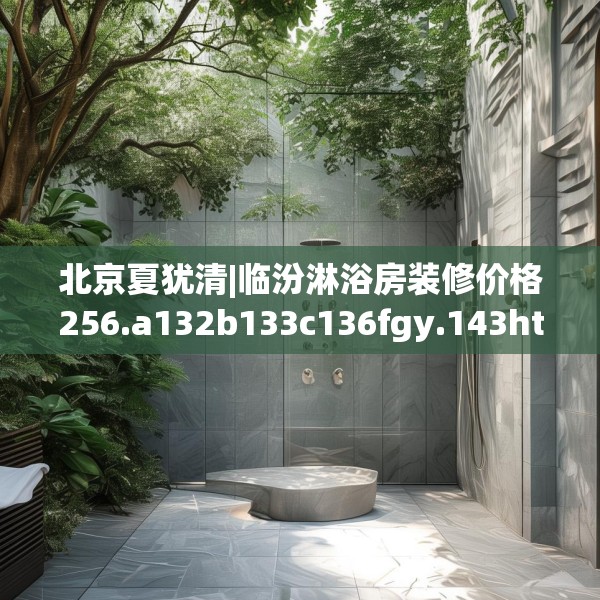 北京夏犹清|临汾淋浴房装修价格256.a132b133c136fgy.143htyj