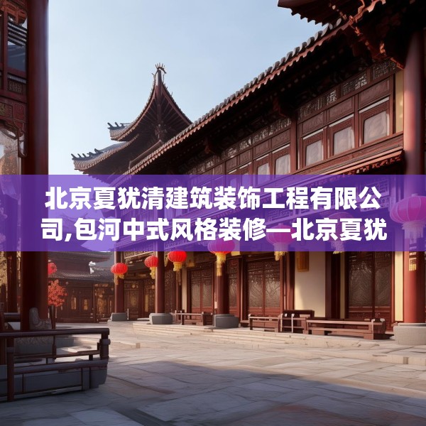 北京夏犹清建筑装饰工程有限公司,包河中式风格装修—北京夏犹清建筑装饰工程有限公司130.a6b7c10fgy.17htyj