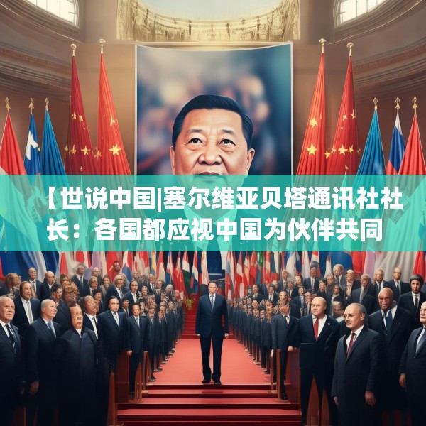【世说中国|塞尔维亚贝塔通讯社社长：各国都应视中国为伙伴共同应对全球挑战】