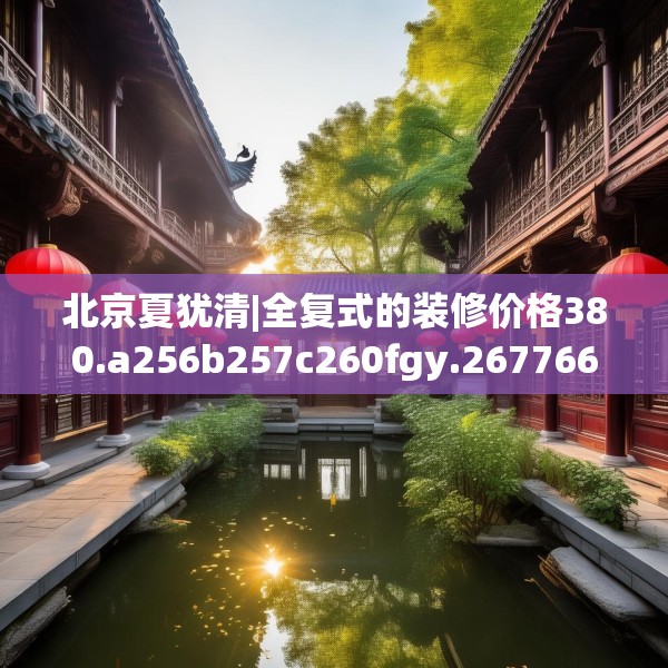 北京夏犹清|全复式的装修价格380.a256b257c260fgy.26776670