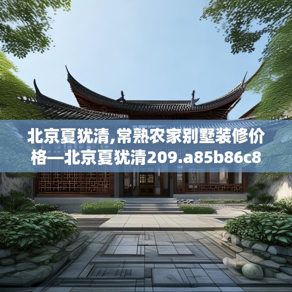 北京夏犹清,常熟农家别墅装修价格—北京夏犹清209.a85b86c89fgy.96cvcx
