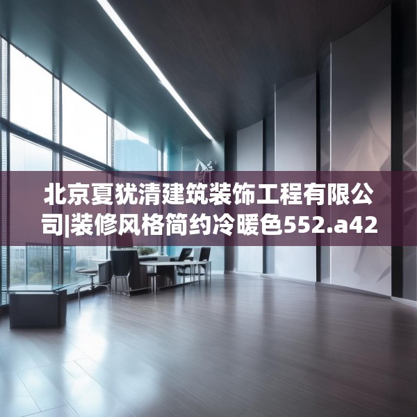 北京夏犹清建筑装饰工程有限公司|装修风格简约冷暖色552.a428b429c432fgy.439lkjl