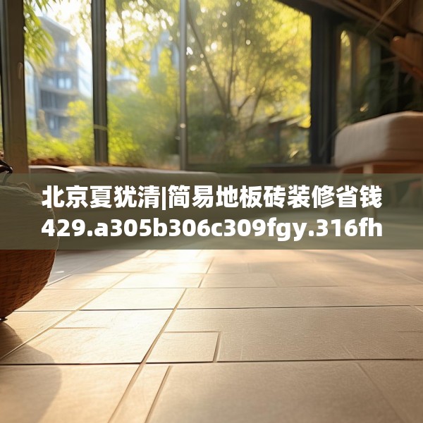 北京夏犹清|简易地板砖装修省钱429.a305b306c309fgy.316fhsg