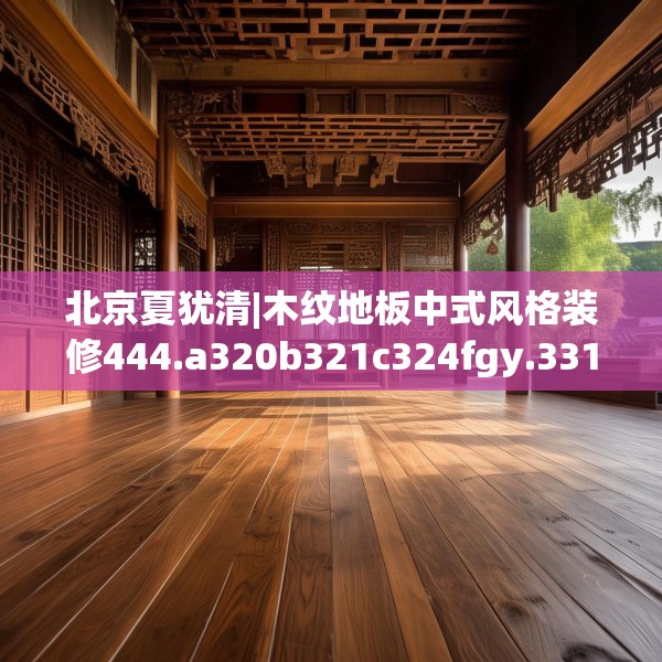 北京夏犹清|木纹地板中式风格装修444.a320b321c324fgy.331lkjl