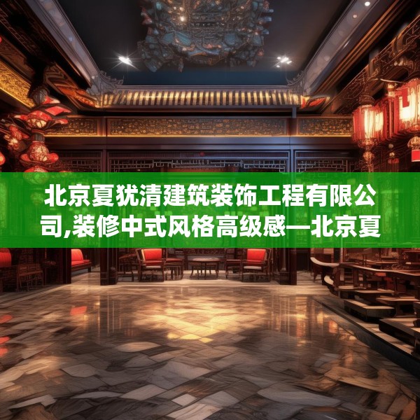 北京夏犹清建筑装饰工程有限公司,装修中式风格高级感—北京夏犹清建筑装饰工程有限公司295.a171b172c175fgy.182fdsfds
