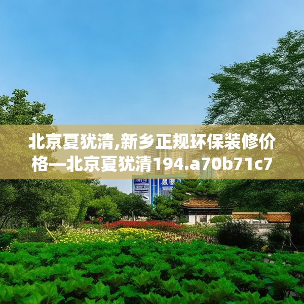 北京夏犹清,新乡正规环保装修价格—北京夏犹清194.a70b71c74fgy.81xczxv