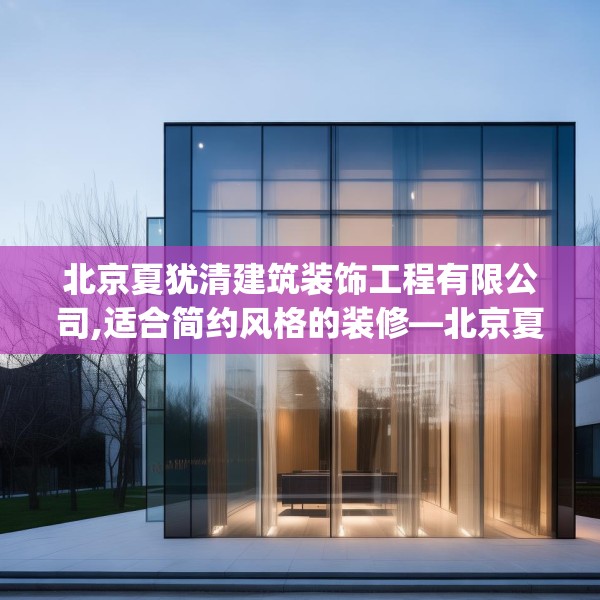 北京夏犹清建筑装饰工程有限公司,适合简约风格的装修—北京夏犹清建筑装饰工程有限公司283.a159b160c163fgy.170poiy