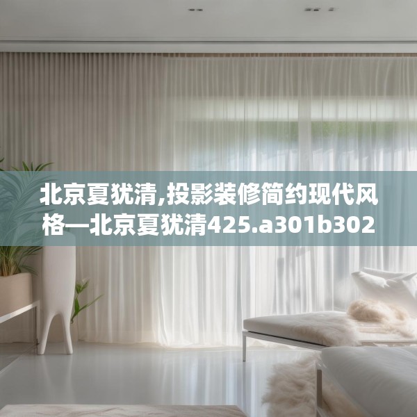 北京夏犹清,投影装修简约现代风格—北京夏犹清425.a301b302c305fgy.312cvcx
