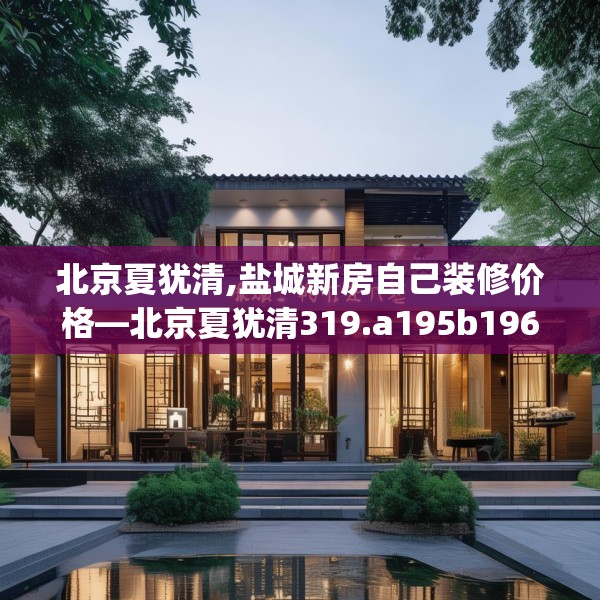 北京夏犹清,盐城新房自己装修价格—北京夏犹清319.a195b196c199fgy.206poiy