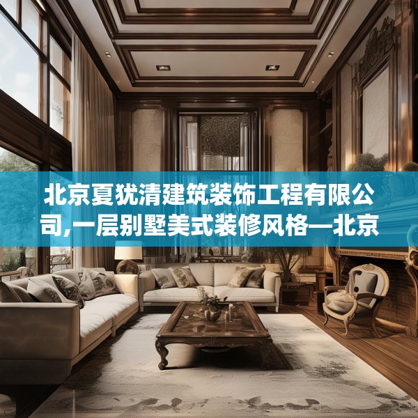 北京夏犹清建筑装饰工程有限公司,一层别墅美式装修风格—北京夏犹清建筑装饰工程有限公司411.a287b288c291fgy.298fhsg