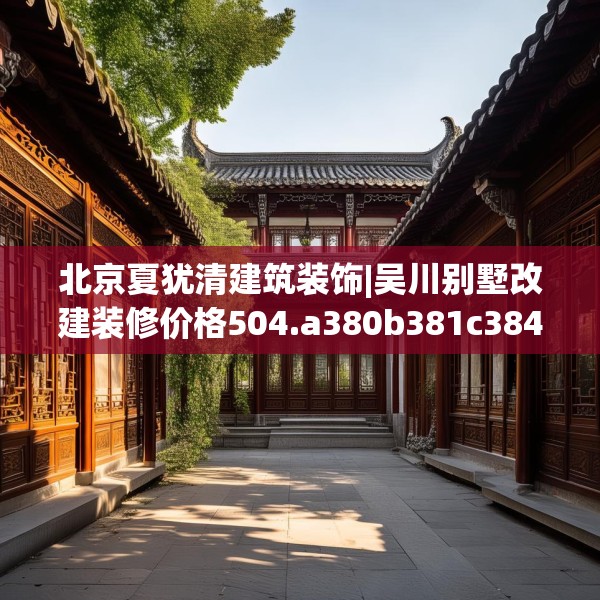 北京夏犹清建筑装饰|吴川别墅改建装修价格504.a380b381c384fgy.391nbn