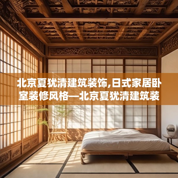 北京夏犹清建筑装饰,日式家居卧室装修风格—北京夏犹清建筑装饰240.a116b117c120fgy.127dsfds