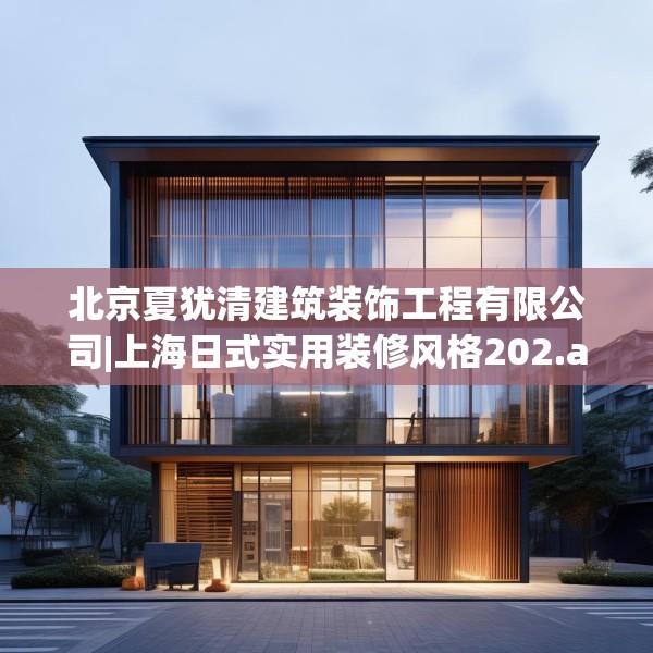北京夏犹清建筑装饰工程有限公司|上海日式实用装修风格202.a78b79c82fgy.89htyj