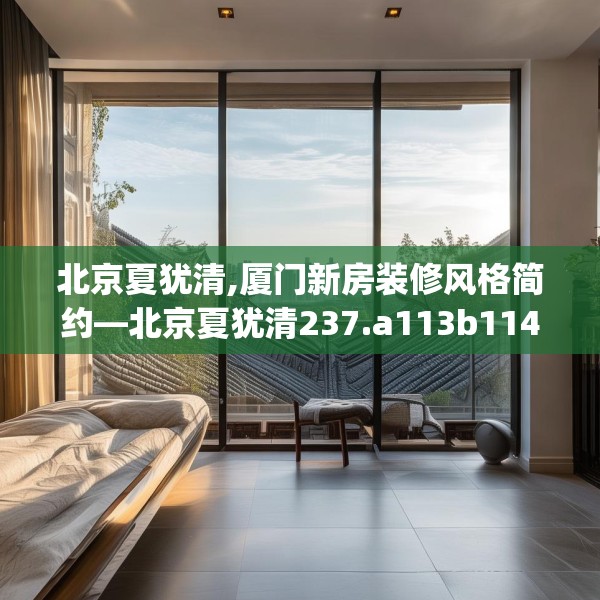 北京夏犹清,厦门新房装修风格简约—北京夏犹清237.a113b114c117fgy.124uyk
