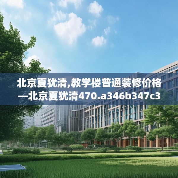 北京夏犹清,教学楼普通装修价格—北京夏犹清470.a346b347c350fgy.35776665