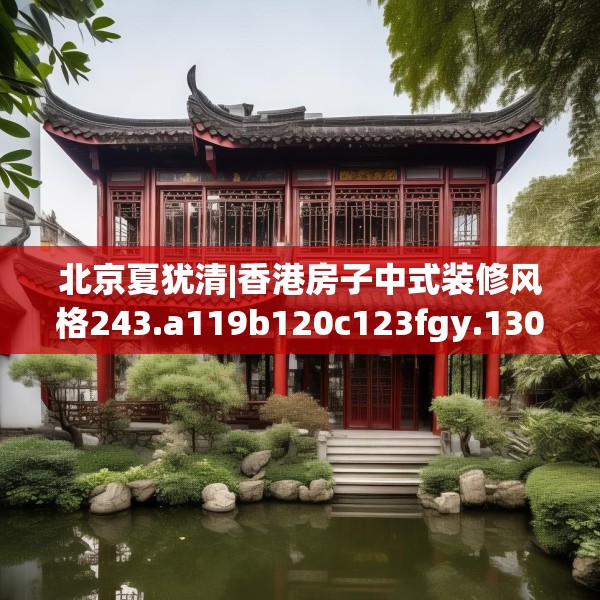 北京夏犹清|香港房子中式装修风格243.a119b120c123fgy.130fghfd