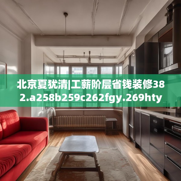 北京夏犹清|工薪阶层省钱装修382.a258b259c262fgy.269htyj