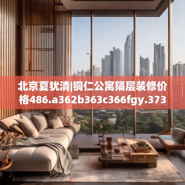 北京夏犹清|铜仁公寓隔层装修价格486.a362b363c366fgy.373nbn