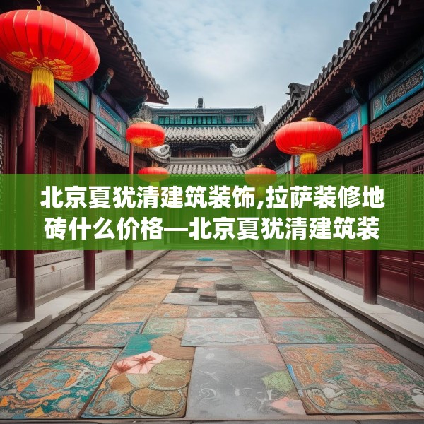 北京夏犹清建筑装饰,拉萨装修地砖什么价格—北京夏犹清建筑装饰515.a391b392c395fgy.402cvcx