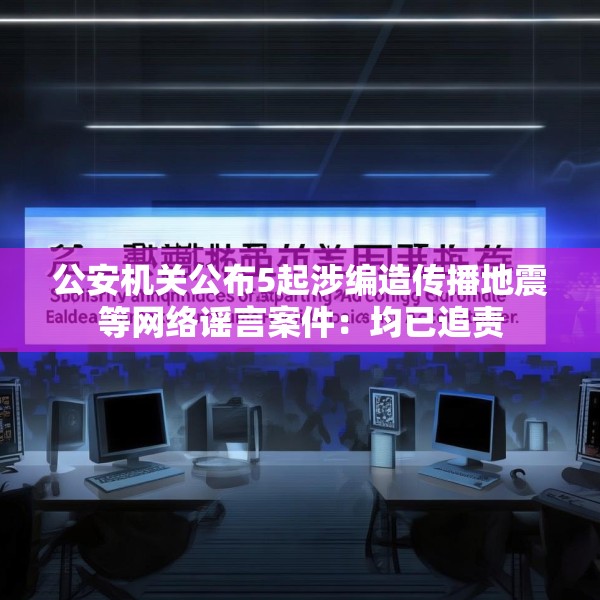 公安机关公布5起涉编造传播地震等网络谣言案件：均已追责