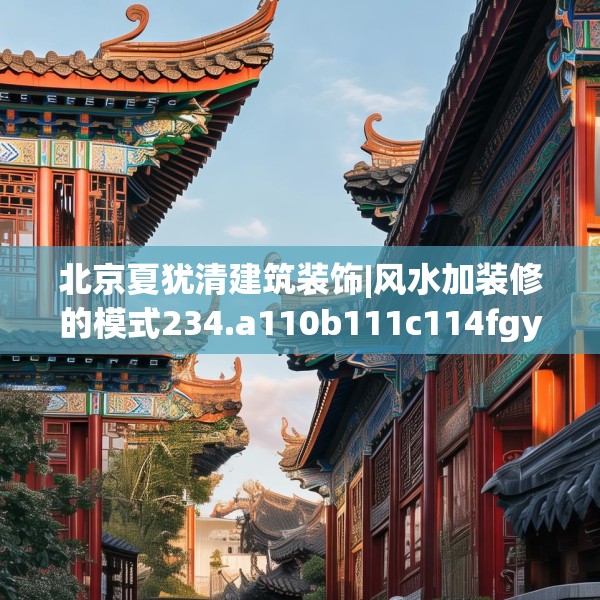 北京夏犹清建筑装饰|风水加装修的模式234.a110b111c114fgy.121nbn