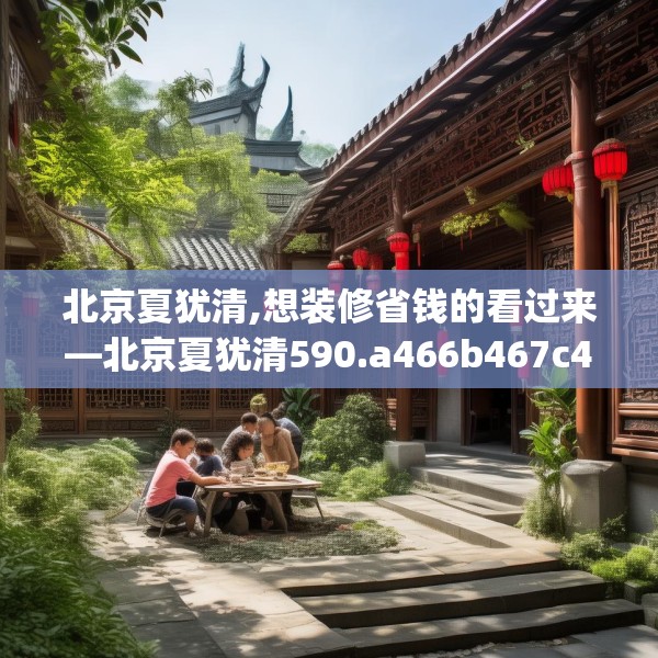 北京夏犹清,想装修省钱的看过来—北京夏犹清590.a466b467c470fgy.477xczxv