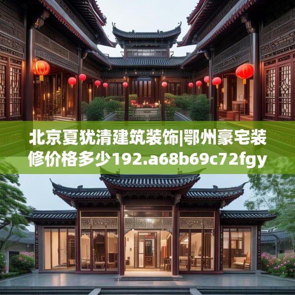 北京夏犹清建筑装饰|鄂州豪宅装修价格多少192.a68b69c72fgy.79lkjl